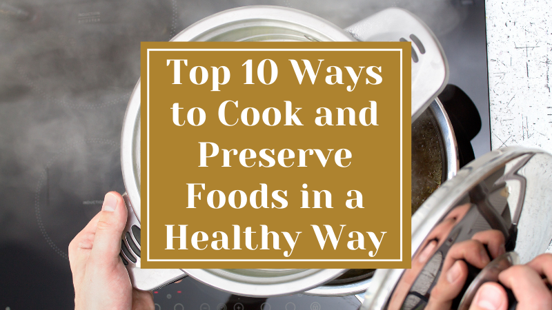Top 10 Ways to Cook and Preserve Foods in a Healthy Way