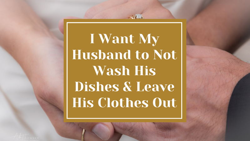 I Want my Husband to not Wash his Dishes and Leave His Clothes Out