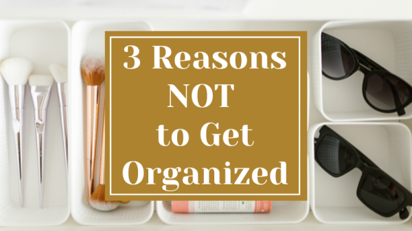 3 Reasons NOT to Get Organized
