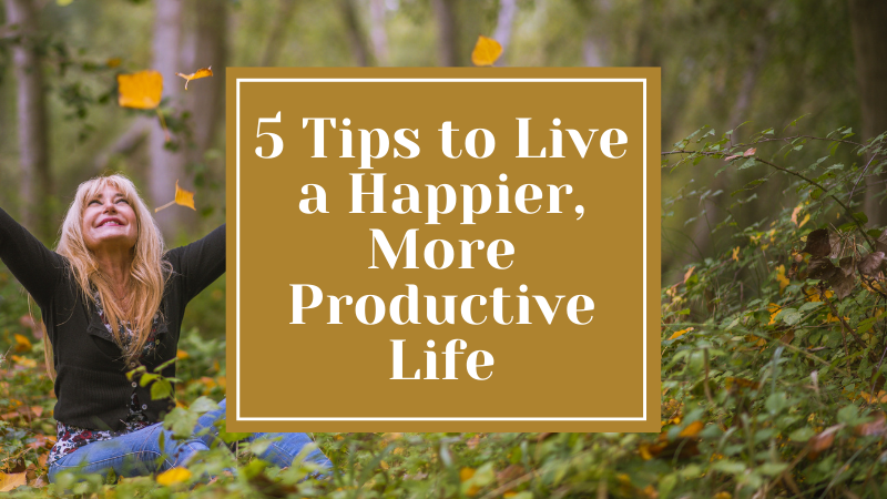 5 Tips to Help You Live a Happier, More Productive Life