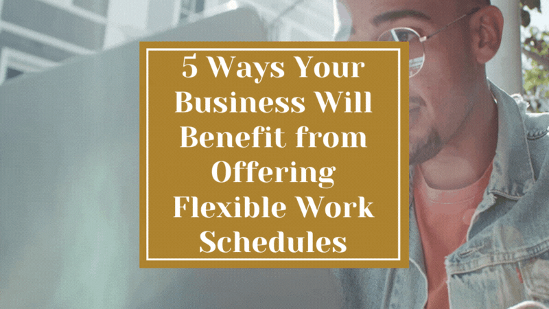 5 Ways Your Small Business Will Benefit from Offering Flexible Work Schedules
