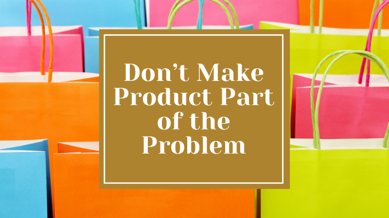 Don’t Make Product Part of the Problem