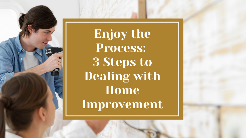 Enjoy The Process: 3 Steps to Dealing with Home Improvement