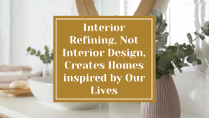 Interior Refining, Not Interior Design, Creates Homes inspired by Our Lives