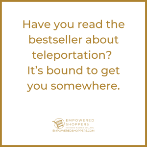 Have you read the bestseller about teleportation? It's bound to get you somewhere.