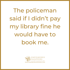 The policeman said if I didn't pay my library fine he would have to book me.