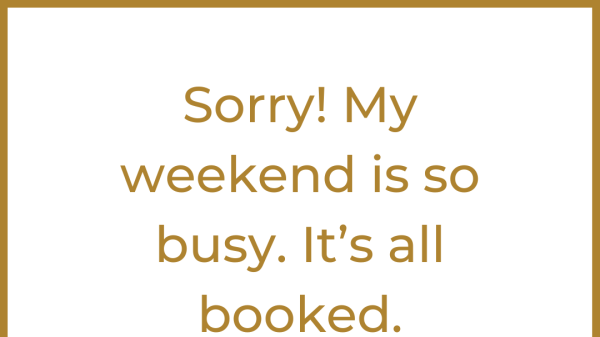 Sorry. My weekend is all booked.