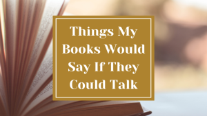 Things My Books Would Say If They Could Talk