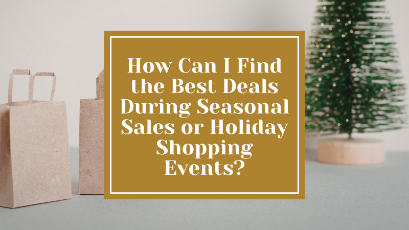 How Can I Find the Best Deals During Seasonal Sales or Holiday Shopping Events?