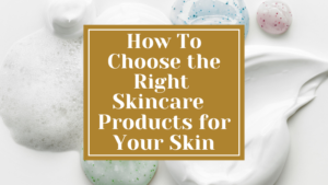 How Do I Choose the Right Skincare or Beauty Products for My Skin Type?